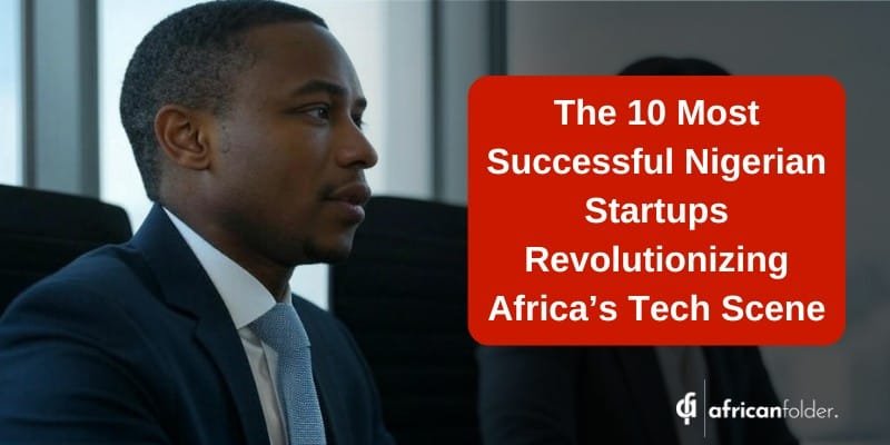 The 10 Most Successful Nigerian Startups Revolutionizing Africa’s Tech Scene